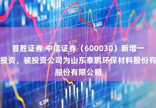 首胜证券 中信证券（600030）新增一起对外投资，被投资公司为山东泰鹏环保材料股份有限公司