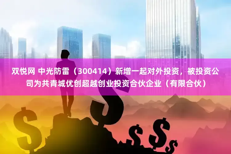 双悦网 中光防雷（300414）新增一起对外投资，被投资公司为共青城优创超越创业投资合伙企业（有限合伙）