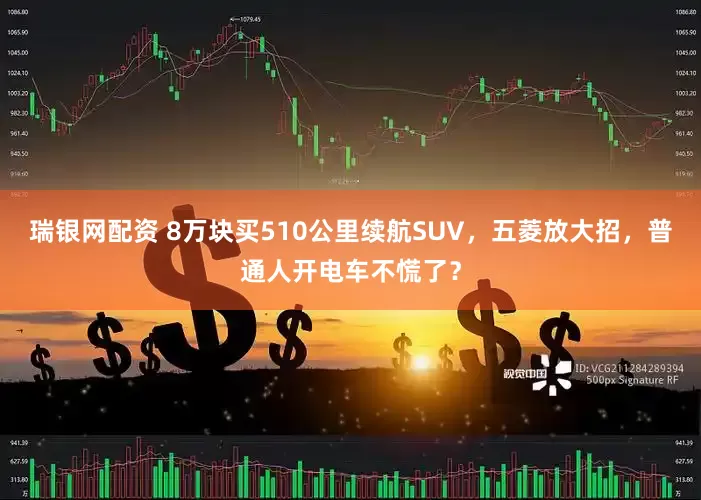 瑞银网配资 8万块买510公里续航SUV，五菱放大招，普通人开电车不慌了？