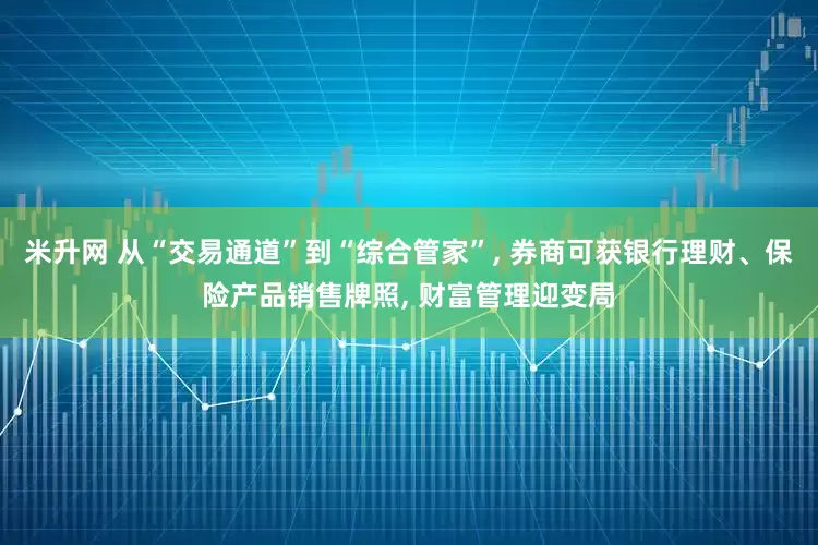 米升网 从“交易通道”到“综合管家”, 券商可获银行理财、保险产品销售牌照, 财富管理迎变局