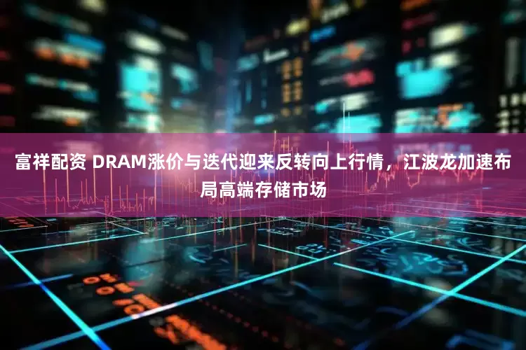 富祥配资 DRAM涨价与迭代迎来反转向上行情，江波龙加速布局高端存储市场