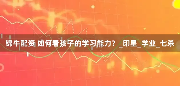 锦牛配资 如何看孩子的学习能力？_印星_学业_七杀