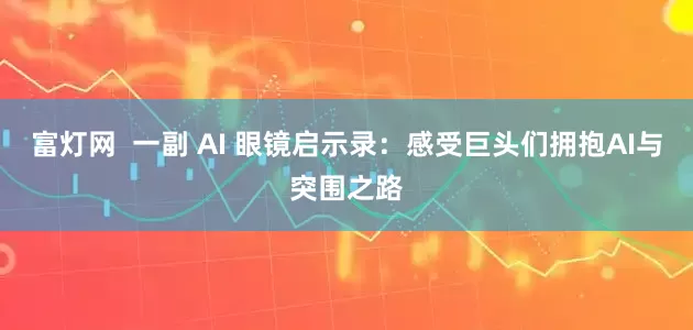 富灯网  一副 AI 眼镜启示录：感受巨头们拥抱AI与突围之路