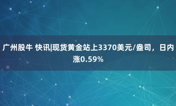 广州股牛 快讯|现货黄金站上3370美元/盎司，日内涨0.59%
