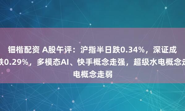钿楷配资 A股午评：沪指半日跌0.34%，深证成指跌0.29%，多模态AI、快手概念走强，超级水电概念走弱