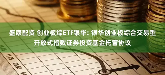盛康配资 创业板综ETF银华: 银华创业板综合交易型开放式指数证券投资基金托管协议