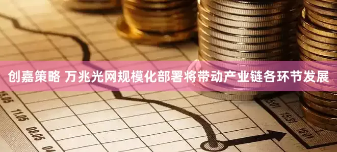 创嘉策略 万兆光网规模化部署将带动产业链各环节发展