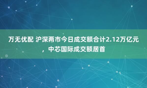 万无优配 沪深两市今日成交额合计2.12万亿元，中芯国际成交额居首