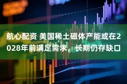 航心配资 美国稀土磁体产能或在2028年前满足需求，长期仍存缺口