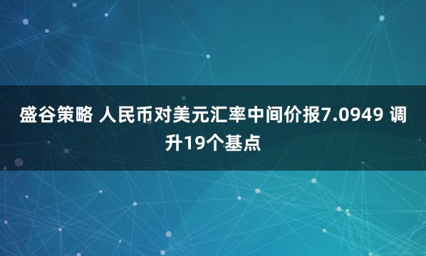 盛谷策略 人民币对美元汇率中间价报7.0949 调升19个基点