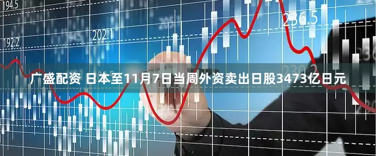 广盛配资 日本至11月7日当周外资卖出日股3473亿日元