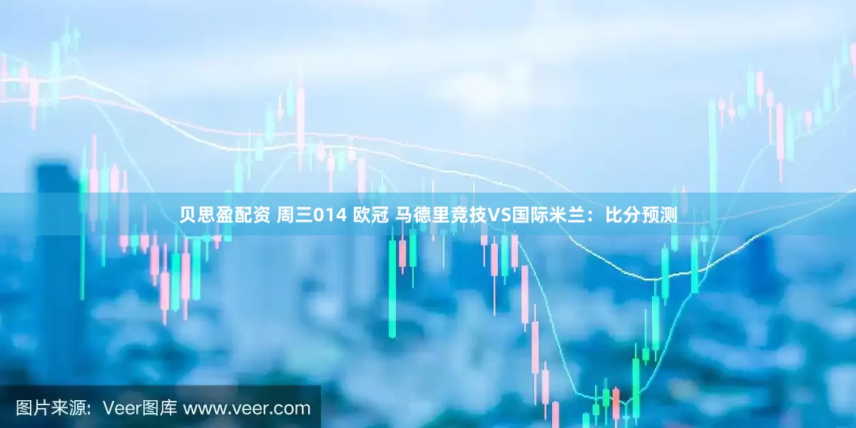 贝思盈配资 周三014 欧冠 马德里竞技VS国际米兰：比分预测