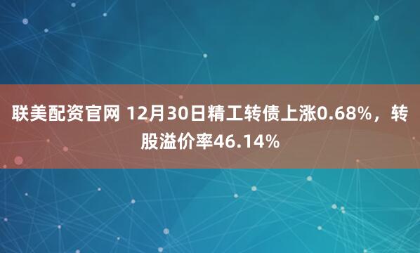 联美配资官网 12月30日精工转债上涨0.68%，转股溢价率46.14%