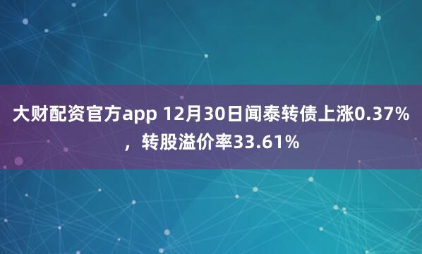 大财配资官方app 12月30日闻泰转债上涨0.37%,转股溢价率33.61%