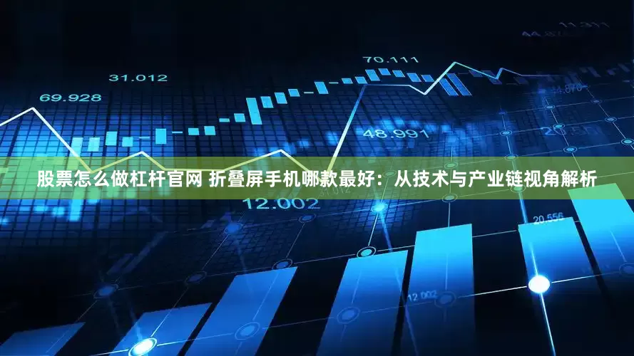 股票怎么做杠杆官网 折叠屏手机哪款最好：从技术与产业链视角解析