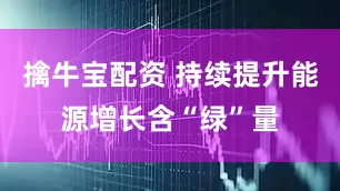 擒牛宝配资 持续提升能源增长含“绿”量