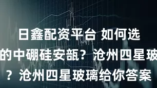 日鑫配资平台 如何选择质量好的中硼硅安瓿？沧州四星玻璃给你答案