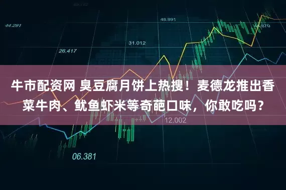 牛市配资网 臭豆腐月饼上热搜！麦德龙推出香菜牛肉、鱿鱼虾米等奇葩口味，你敢吃吗？