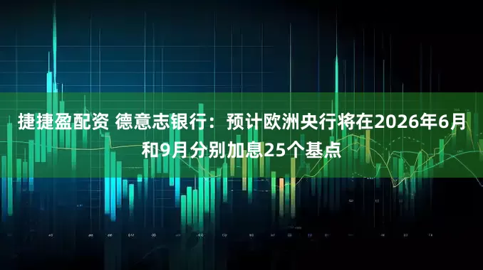 捷捷盈配资 德意志银行：预计欧洲央行将在2026年6月和9月分别加息25个基点