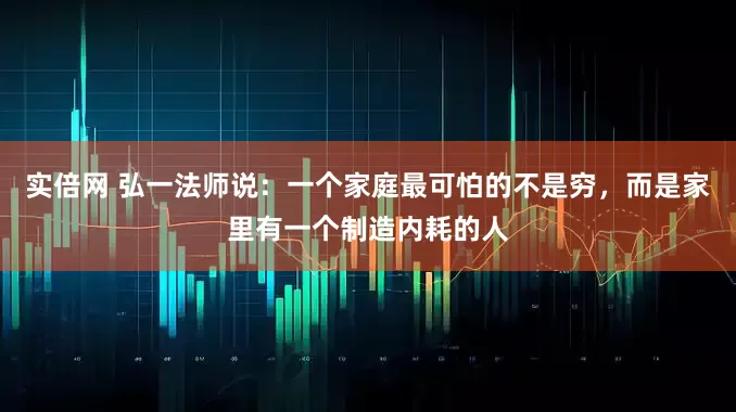 实倍网 弘一法师说：一个家庭最可怕的不是穷，而是家里有一个制造内耗的人