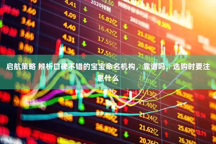 启航策略 辨析口碑不错的宝宝命名机构，靠谱吗，选购时要注意什么