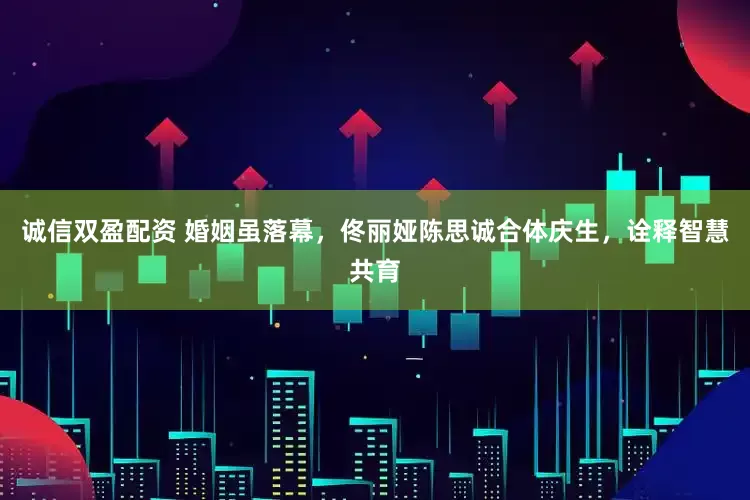 诚信双盈配资 婚姻虽落幕，佟丽娅陈思诚合体庆生，诠释智慧共育