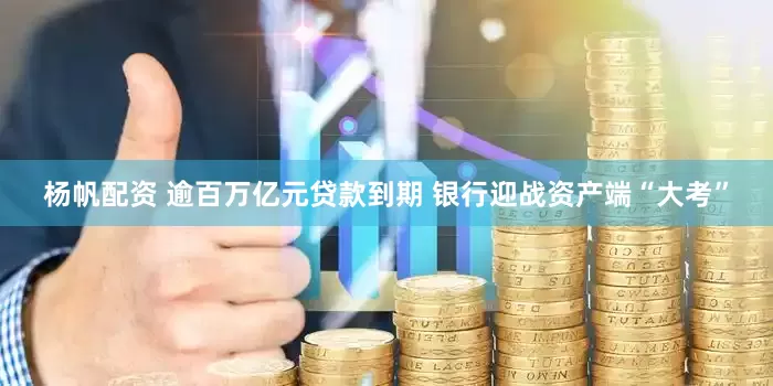 杨帆配资 逾百万亿元贷款到期 银行迎战资产端“大考”