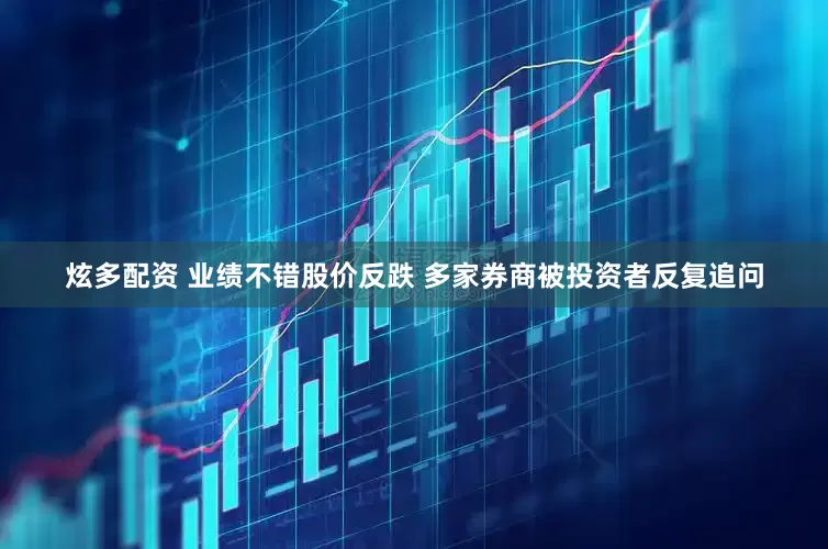 炫多配资 业绩不错股价反跌 多家券商被投资者反复追问